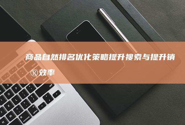 商品自然排名优化策略：提升搜索与提升销售效率